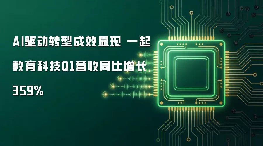AI驱动转型成效显现：一起教育科技Q1营收同比增长359%