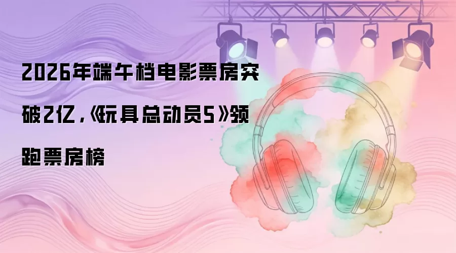 2026年端午档电影票房突破2亿:玩具总动员5领跑票房榜