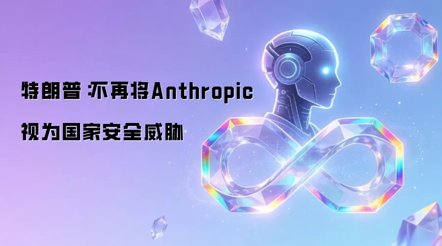 特朗普：不再将Anthropic看作国家安全威胁