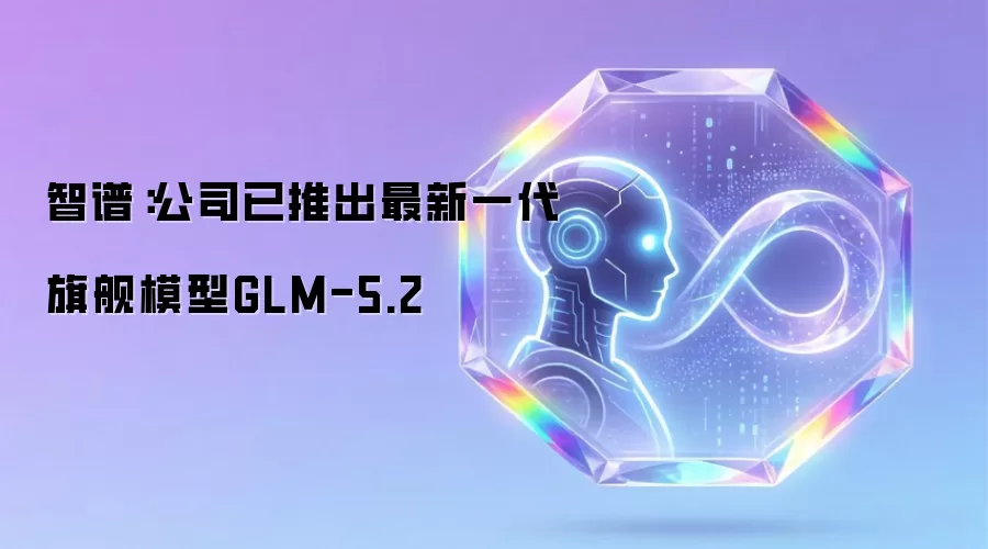 智谱：公司最新一代旗舰模型GLM-5.2已推出
