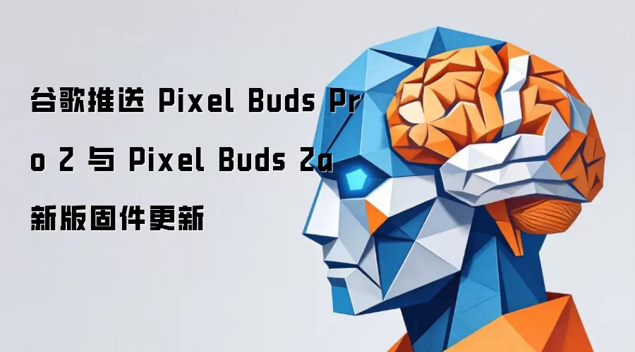 谷歌推送 Pixel Buds Pro 2 与 Pixel Buds 2a 新版固件更新