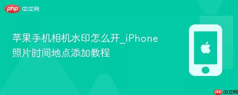 苹果手机相机水印如何开启_iPhone照片时间地点设置教程