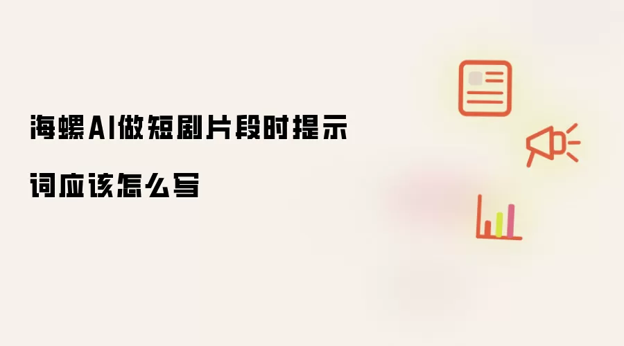 海螺AI做短剧片段时提示词该怎么写