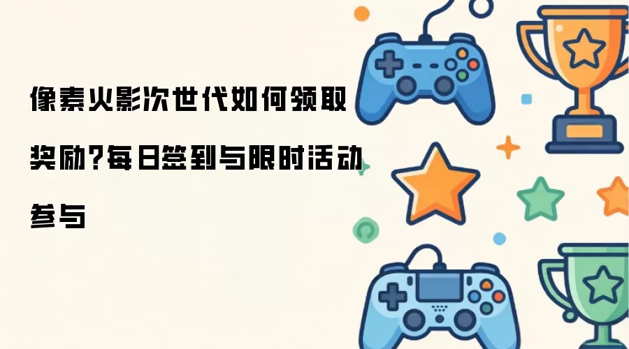 像素火影次世代如何领取奖励 每日签到与限时活动参与
