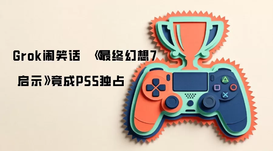 Grok闹笑话 《最终幻想7 启示》竟成PS5独占