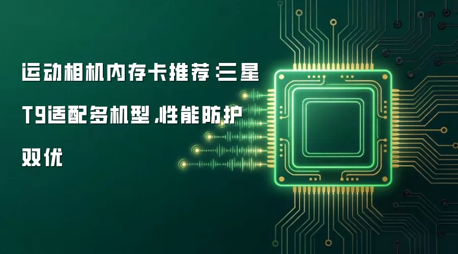 运动相机内存卡推荐:三星T9适配多机型,性能防护双优