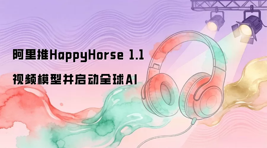 阿里推HappyHorse 1.1视频模型并启动全球AI
