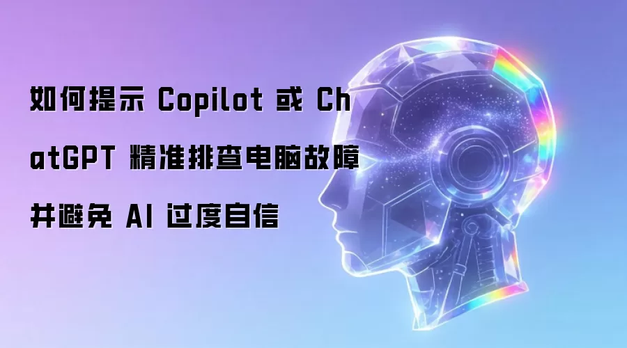 如何提示 Copilot 或 ChatGPT 精准排查电脑故障并避免 AI 过度自信