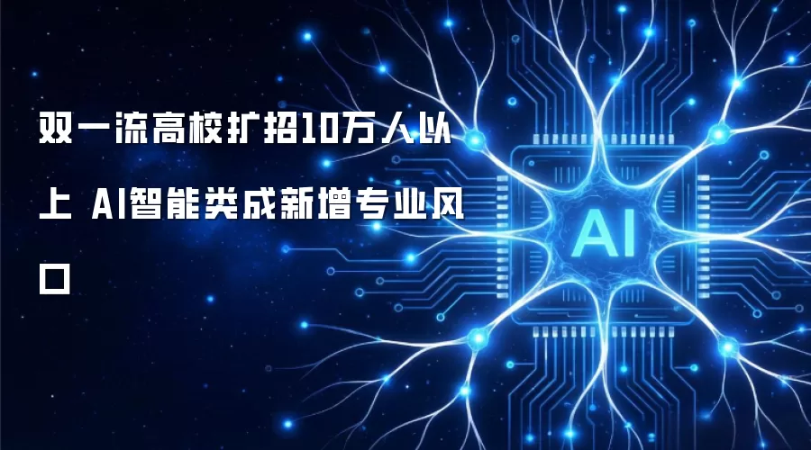 双一流高校扩招10万人以上 AI智能类成新增专业风口