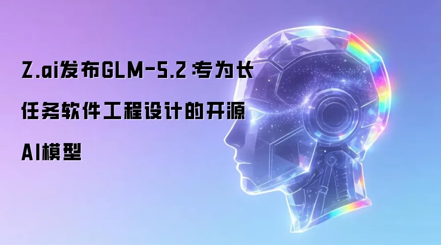 Z.ai发布GLM-5.2:专为长任务软件工程设计的开源AI模型