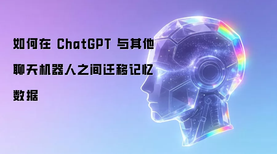 如何在 ChatGPT 与其他聊天机器人之间迁移记忆数据