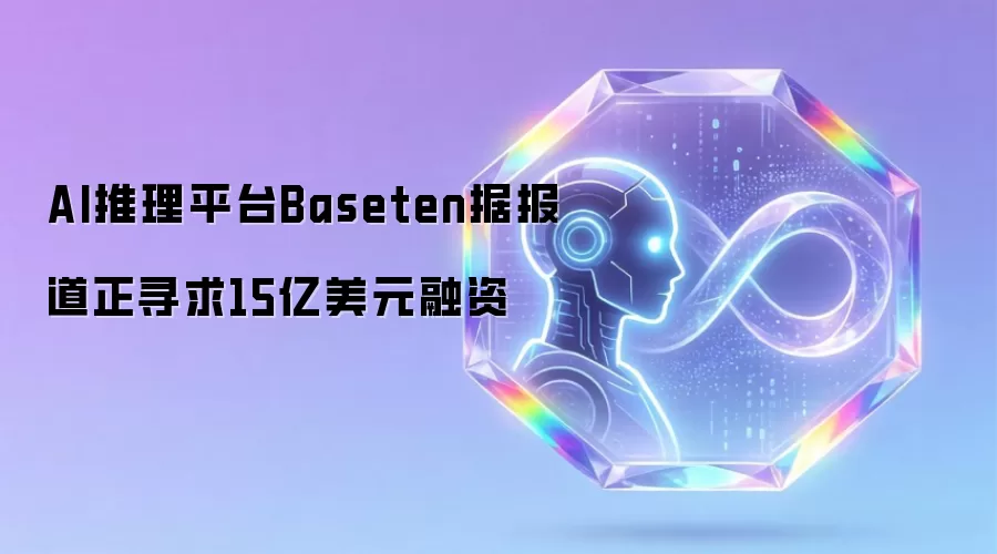 AI推理平台Baseten据报道正寻求15亿美元融资