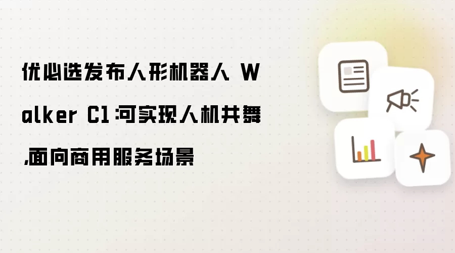 优必选发布人形机器人 Walker C1:可实现人机共舞,面向商用服务场景