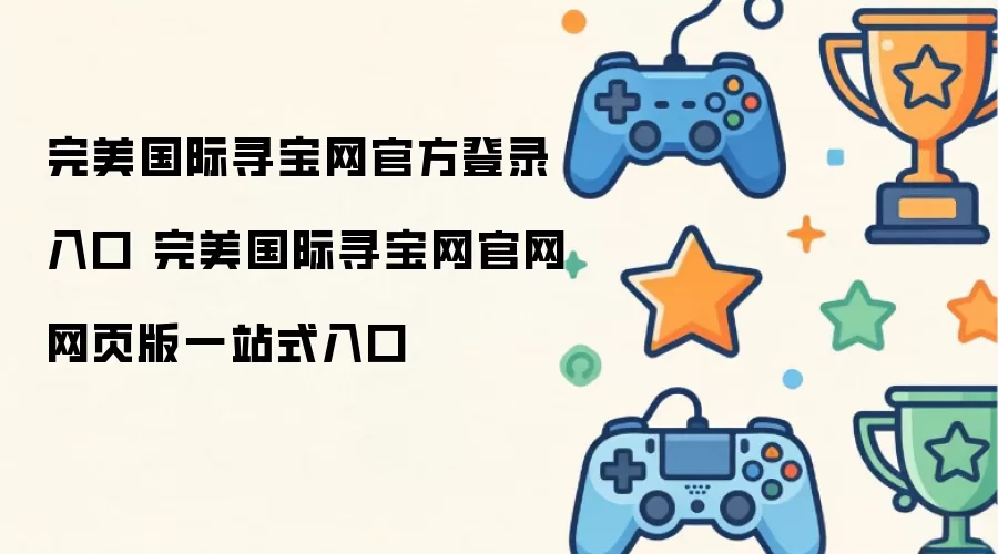 完美国际寻宝网官方登录入口 完美国际寻宝网官网网页版一站式入口
