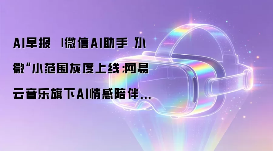 AI早报 | 微信AI助手小微小范围灰度上线；网易云音乐旗下AI情感陪伴App妙时因业务调整将停运