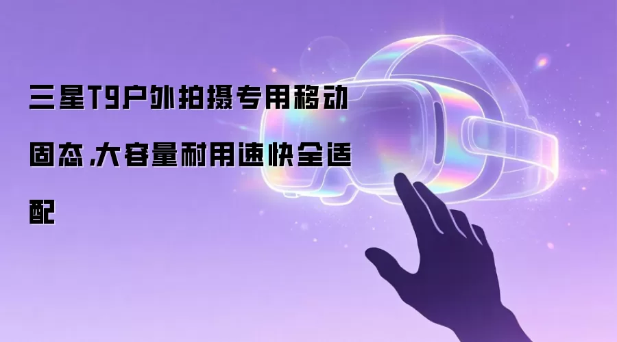 三星T9户外拍摄专用移动固态：大容量耐用速快全适配