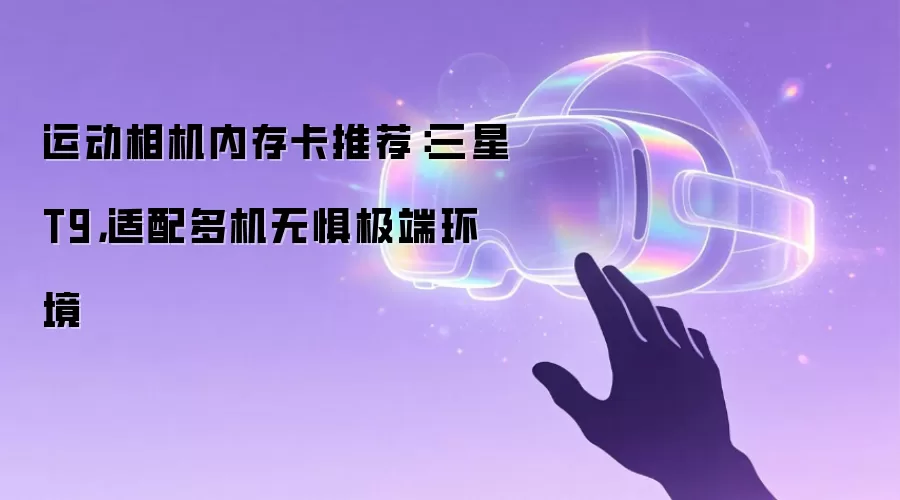 运动相机内存卡推荐：三星T9：适配多机无惧极端环境