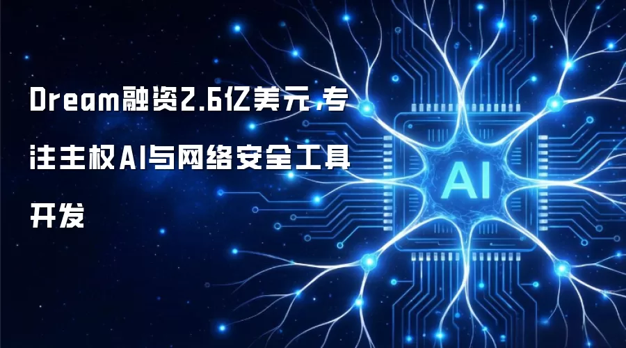 Dream融资2.6亿美元：专注主权AI与网络安全工具开发