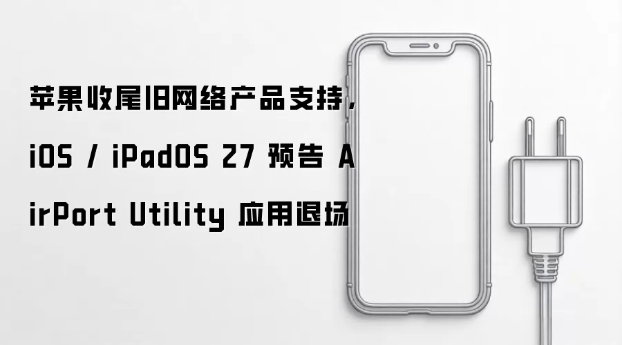 苹果收尾旧网络产品支持：iOS / iPadOS 27 预告 AirPort Utility 应用退场