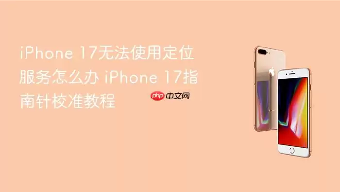 iPhone 17无法使用定位服务怎么办 iPhone 17指南针校准教程
