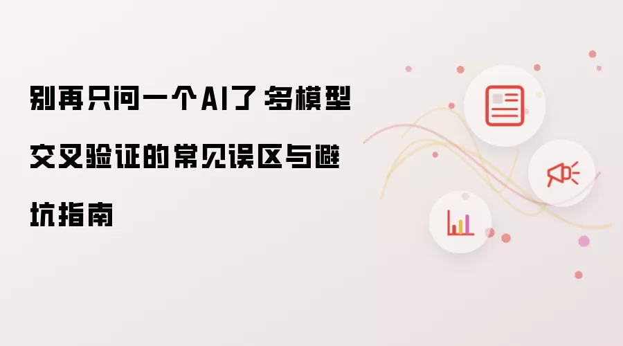 别再只问一个AI了：多模型交叉验证的常见误区及避坑指南