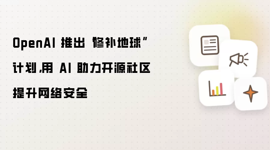 OpenAI 推出“修补地球”计划：用 AI 助力开源社区提升网络安全