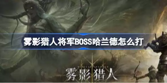 雾影猎人将军BOSS哈兰德如何打 雾影猎人Demo堕落将军哈兰德打法教学