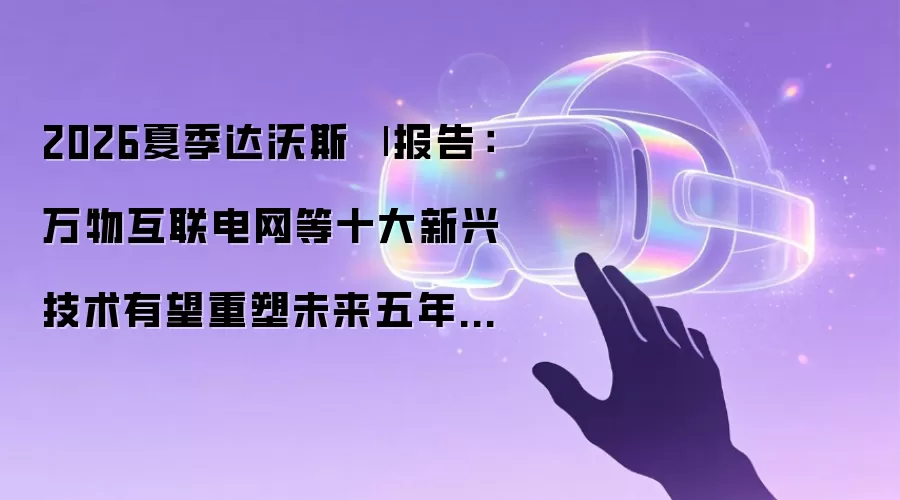 2026夏季达沃斯 | 报告：万物互联电网等十大新兴技术有望重塑未来五年产业格局