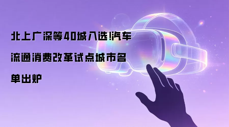 北上广深等40城入选！汽车流通消费改革试点城市名单出炉