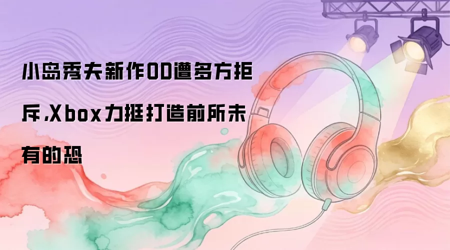 小岛秀夫新作OD遭多方拒斥,Xbox力挺打造前所未有的恐