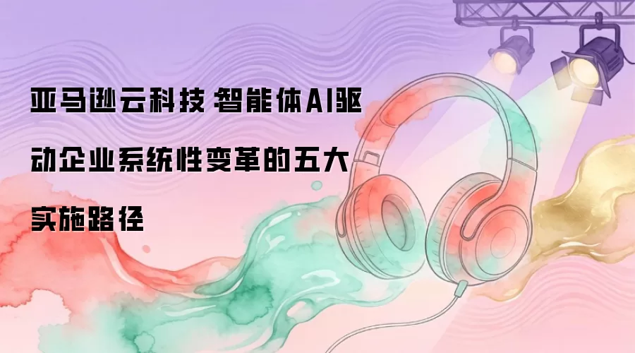 亚马逊云科技：智能体AI驱动企业系统性变革的五大实施路径