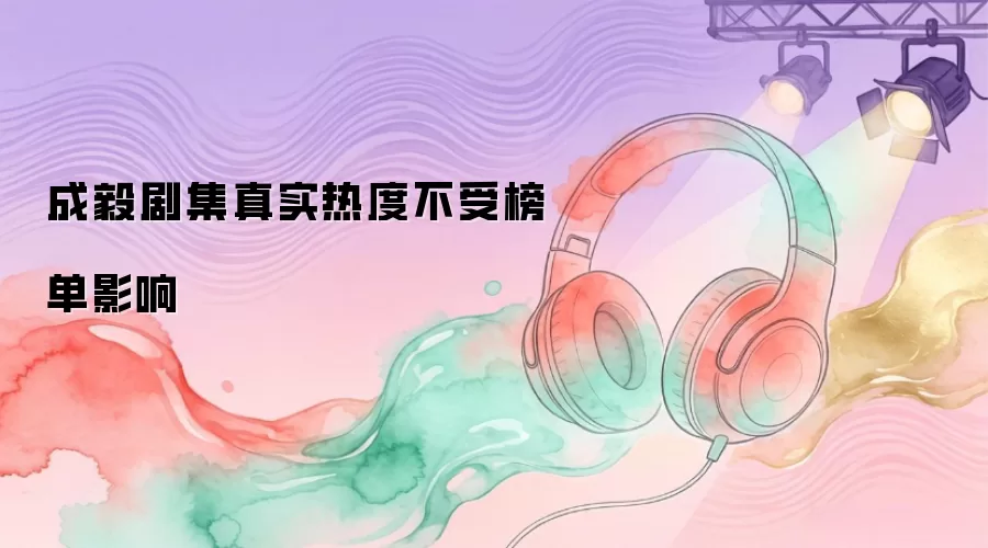 成毅剧集真实热度不受榜单影响