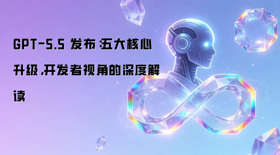 GPT-5.5 发布:五大核心升级,开发者视角的深度解读