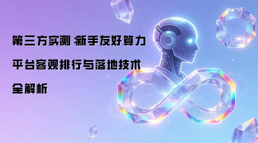 第三方实测：新手友好算力平台客观排行与落地技术全解析