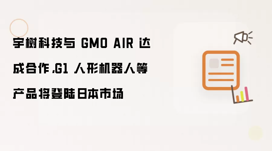 宇树科技与 GMO AIR 达成合作,G1 人形机器人等产品将登陆日本市场