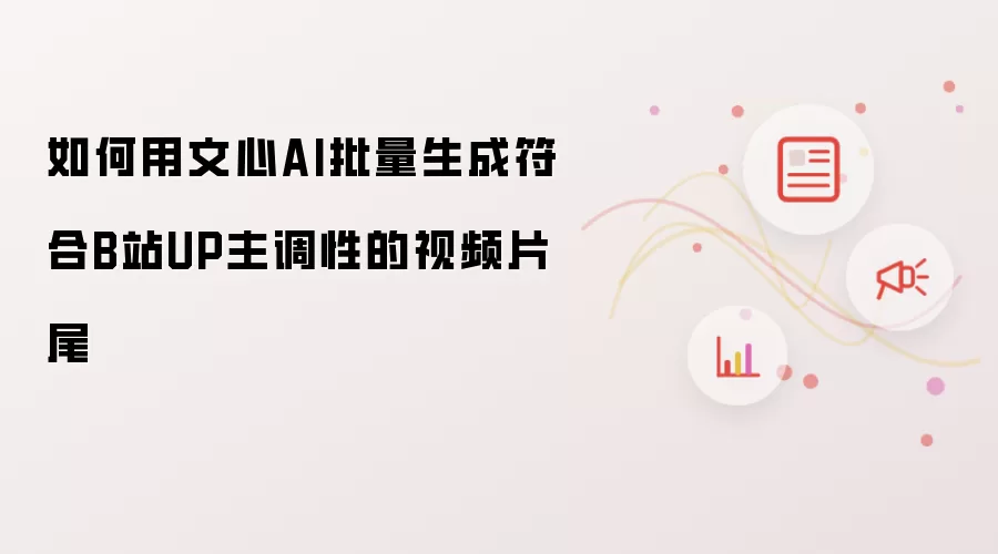 如何用文心AI批量生成符合B站UP主调性的视频片尾