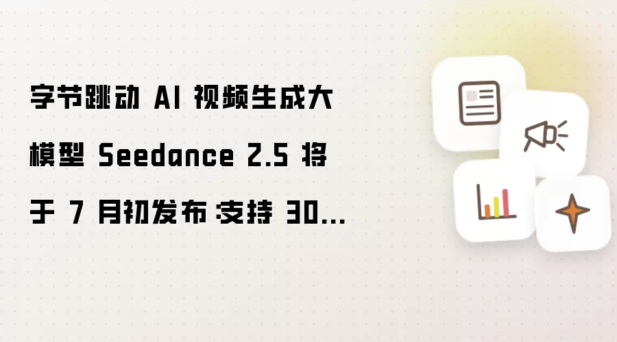 字节跳动 AI 视频生成大模型 Seedance 2.5 将于 7 月初发布：支持 30 秒视频直出及 50 个全模态素材输入
