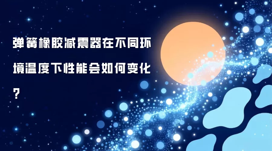 弹簧橡胶减震器在不同环境温度下性能会如何变化?
