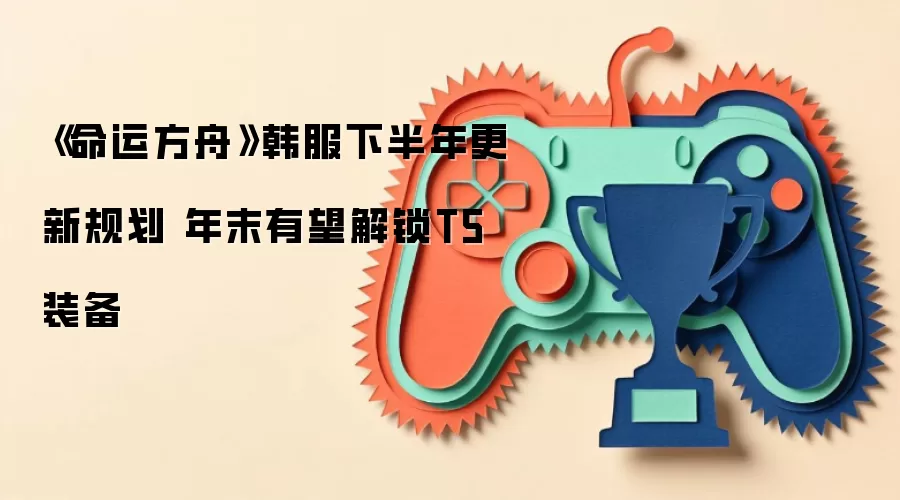 《命运方舟》韩服下半年更新规划 年末或将解锁T5装备