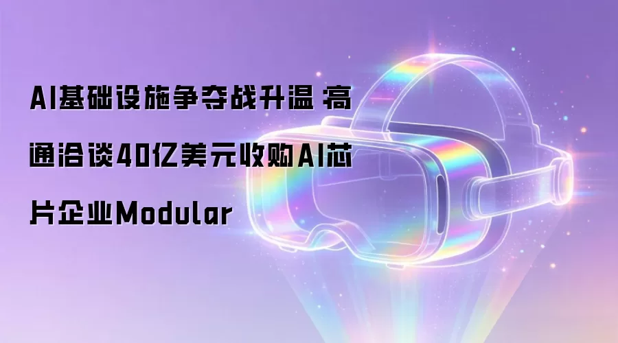 AI基础设施争夺战白热化：高通洽谈40亿美元收购AI芯片企业Modular