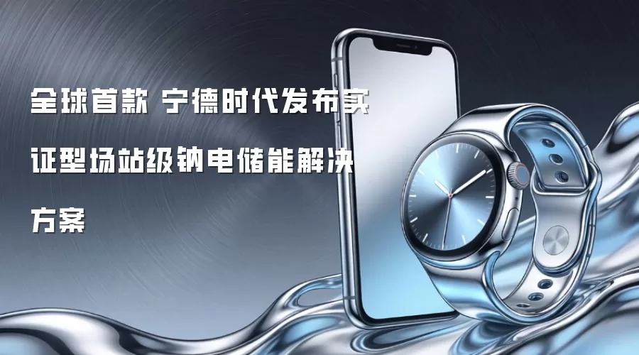 宁德时代发布全球首款 实证型场站级钠电储能解决方案