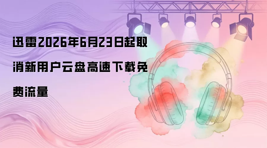 迅雷2026年6月23日起新用户云盘高速下载免费流量取消