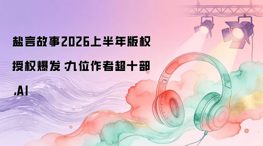 盐言故事2026上半年版权授权爆发：九位作者超十部：AI
