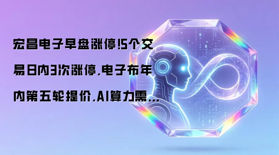 宏昌电子早盘涨停!5个交易日内3次涨停:电子布年内第五轮提价:AI算力需求拉动上游材料