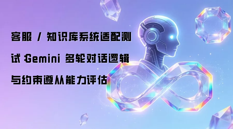 客服 / 知识库系统适配测试：Gemini 多轮对话逻辑和约束遵从能力评估