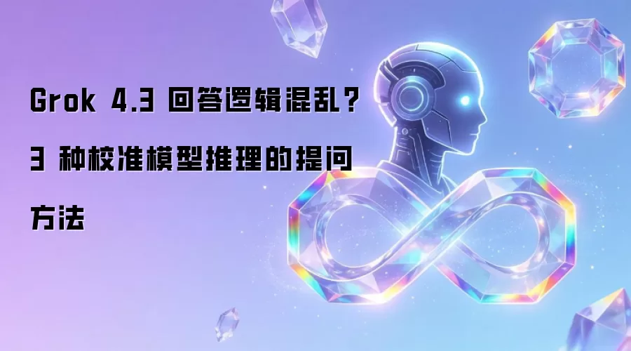 Grok 4.3 回答逻辑混乱:3 种校准模型推理的提问方法