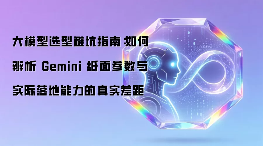 大模型选型避坑指南：如何辨别 Gemini 纸面参数与实际落地能力的真实差距