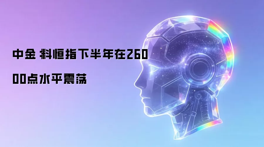 中金：料恒指下半年在26000点水平震荡