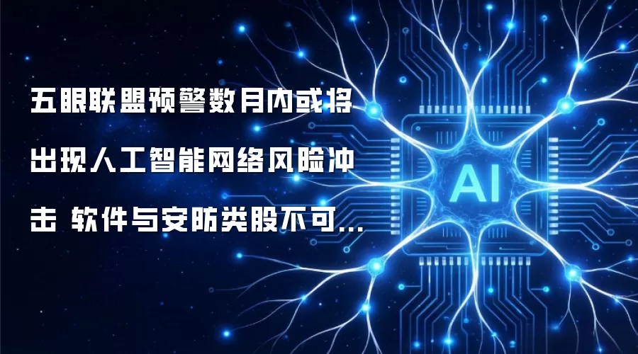 五眼联盟预警数月内或现人工智能网络风险冲击 软件与安防类股不可忽视该风险