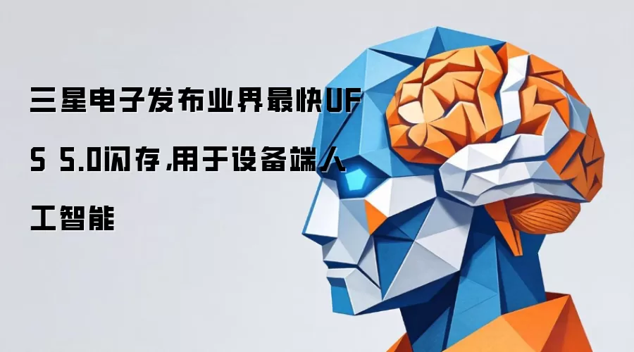 三星电子发布业界最快UFS 5.0闪存：用于设备端人工智能